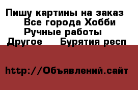  Пишу картины на заказ.  - Все города Хобби. Ручные работы » Другое   . Бурятия респ.